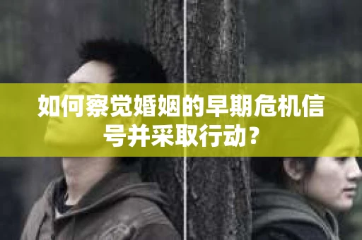 如何察觉婚姻的早期危机信号并采取行动？