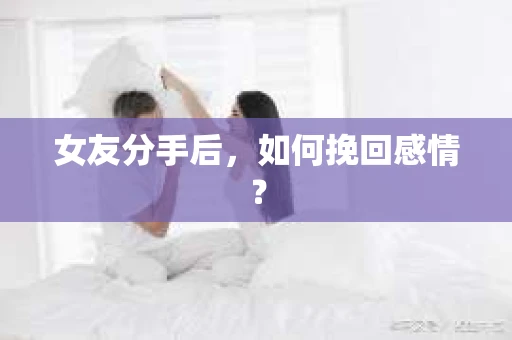 女友分手后,如何挽回感情? 女友分手后,如何挽回感情?
