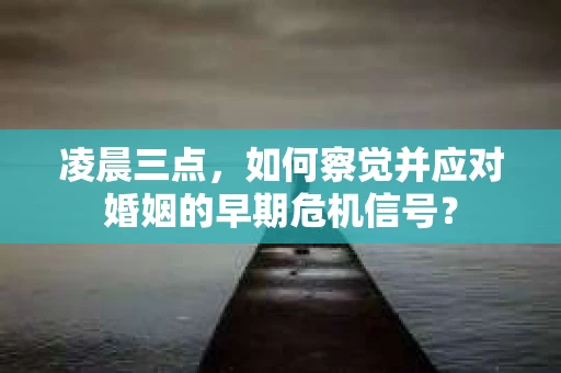 凌晨三点,如何察觉并应对婚姻的早期危机信号? 凌晨三点,如何察觉并应对婚姻的早期危机信号?