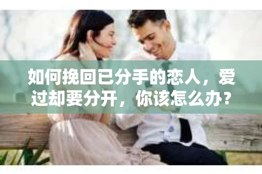 如何挽回已分手的恋人，爱过却要分开，你该怎么办？