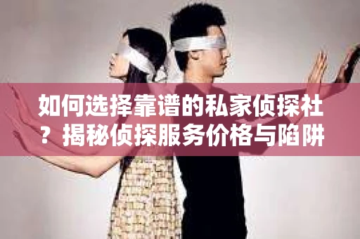 如何选择靠谱的私家侦探社？揭秘侦探服务价格与陷阱
