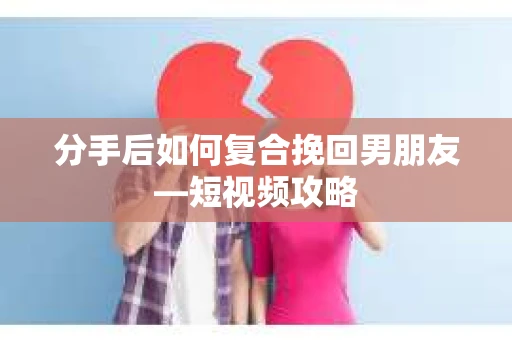 分手后如何复合挽回男朋友—短视频攻略