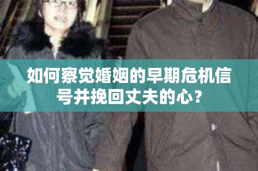 如何察觉婚姻的早期危机信号并挽回丈夫的心? 如何察觉婚姻的早期危机信号并挽回丈夫的心?