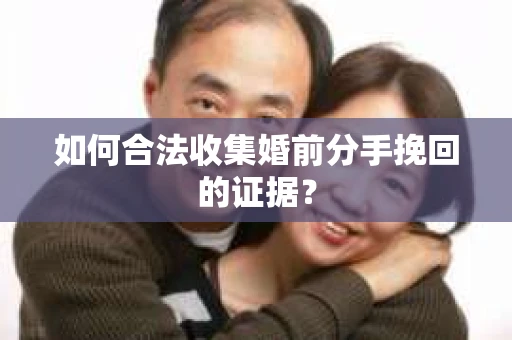 如何合法收集婚前分手挽回的证据？