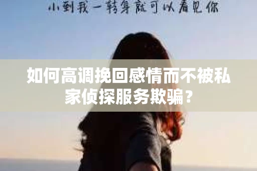 如何高调挽回感情而不被私家侦探服务欺骗？