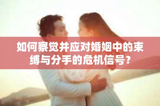 如何察觉并应对婚姻中的束缚与分手的危机信号？
