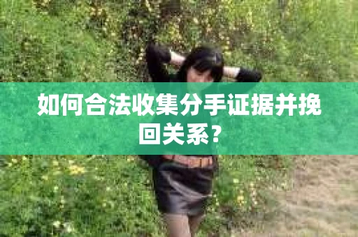 如何合法收集分手证据并挽回关系？