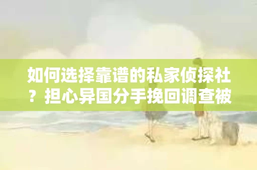 如何选择靠谱的私家侦探社？担心异国分手挽回调查被欺骗怎么办？