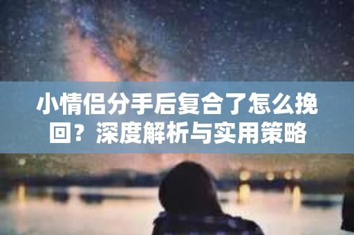 小情侣分手后复合了怎么挽回?深度解析与实用策略 小情侣分手后复合了怎么挽回?深度解析与实用策略