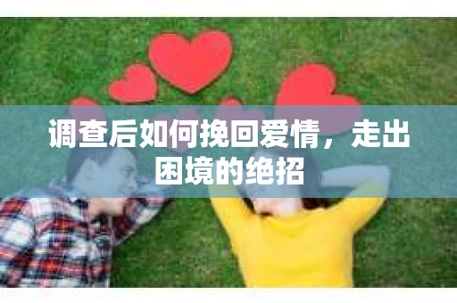调查后如何挽回爱情,走出困境的绝招 调查后如何挽回爱情,走出困境的绝招