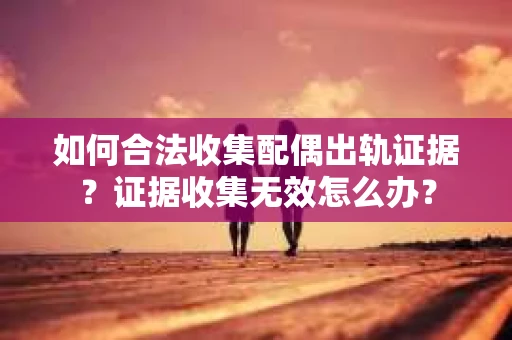 如何合法收集配偶出轨证据？证据收集无效怎么办？