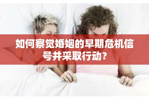 如何察觉婚姻的早期危机信号并采取行动？