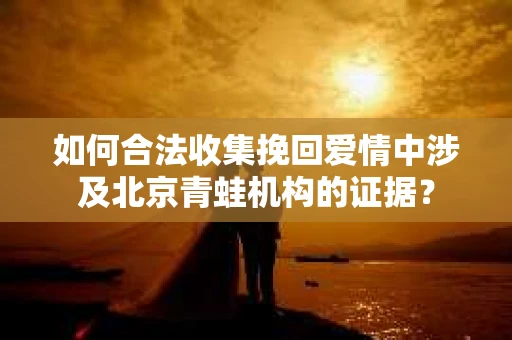 如何合法收集挽回爱情中涉及北京青蛙机构的证据？