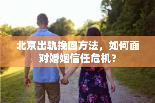 北京出轨挽回方法，如何面对婚姻信任危机？