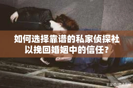 如何选择靠谱的私家侦探社以挽回婚姻中的信任? 如何选择靠谱的私家侦探社以挽回婚姻中的信任?
