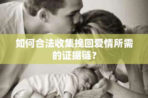 如何合法收集挽回爱情所需的证据链？