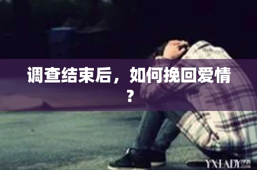 调查结束后，如何挽回爱情？