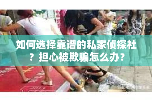 如何选择靠谱的私家侦探社？担心被欺骗怎么办？