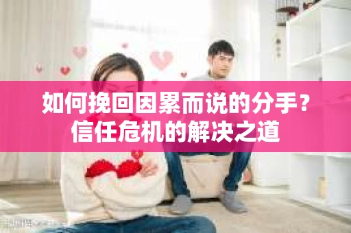 如何挽回因累而说的分手?信任危机的解决之道 如何挽回因累而说的分手?信任危机的解决之道