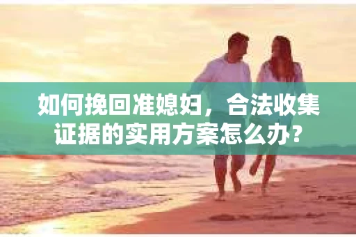 如何挽回准媳妇,合法收集证据的实用方案怎么办? 如何挽回准媳妇,合法收集证据的实用方案怎么办?