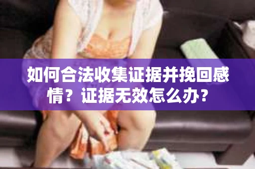 如何合法收集证据并挽回感情?证据无效怎么办? 如何合法收集证据并挽回感情?证据无效怎么办?