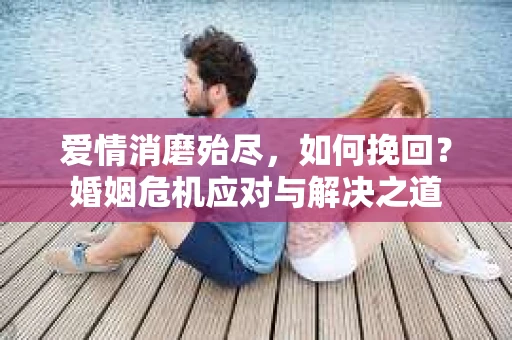 爱情消磨殆尽，如何挽回？婚姻危机应对与解决之道