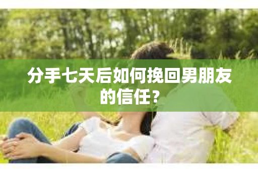分手七天后如何挽回男朋友的信任? 分手七天后如何挽回男朋友的信任?
