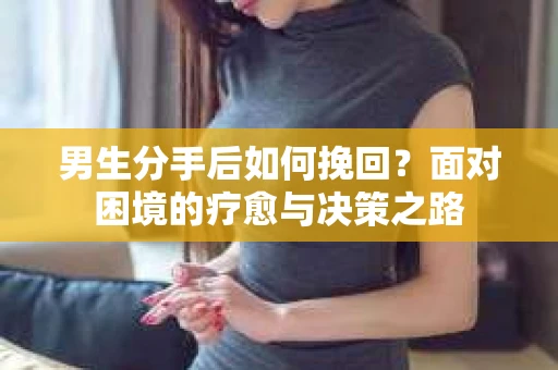 男生分手后如何挽回?面对困境的疗愈与决策之路 男生分手后如何挽回?面对困境的疗愈与决策之路