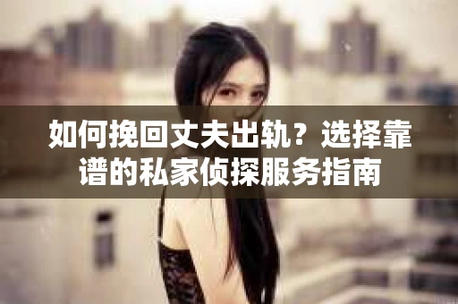 如何挽回丈夫出轨?选择靠谱的私家侦探服务指南 如何挽回丈夫出轨?选择靠谱的私家侦探服务指南