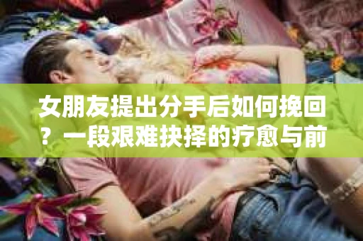 女朋友提出分手后如何挽回？一段艰难抉择的疗愈与前行之路