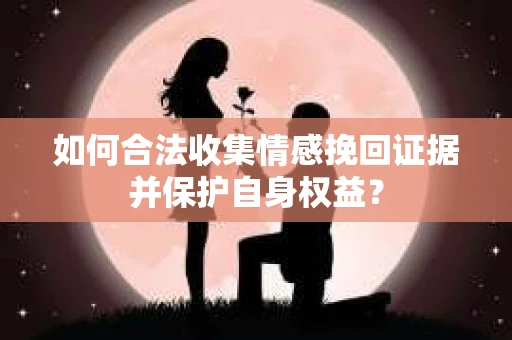 如何合法收集情感挽回证据并保护自身权益? 如何合法收集情感挽回证据并保护自身权益?