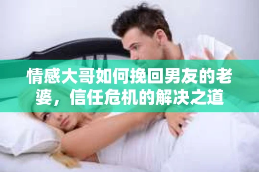 情感大哥如何挽回男友的老婆，信任危机的解决之道