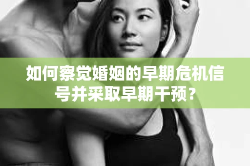 如何察觉婚姻的早期危机信号并采取早期干预？