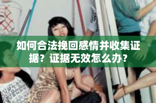 如何合法挽回感情并收集证据？证据无效怎么办？