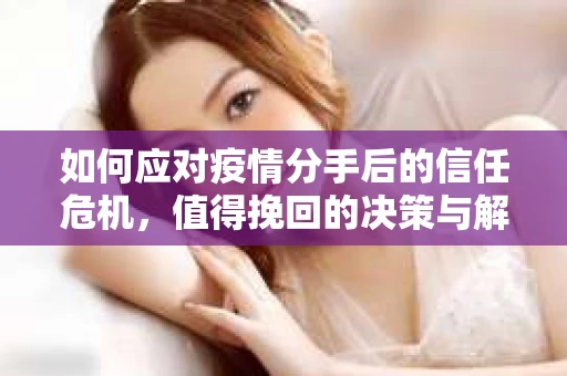 如何应对疫情分手后的信任危机,值得挽回的决策与解决方案 如何应对疫情分手后的信任危机,值得挽回的决策与解决方案