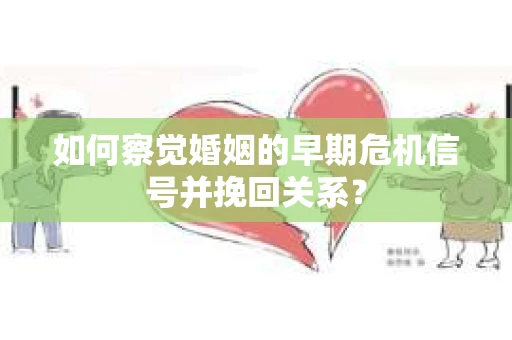 如何察觉婚姻的早期危机信号并挽回关系？