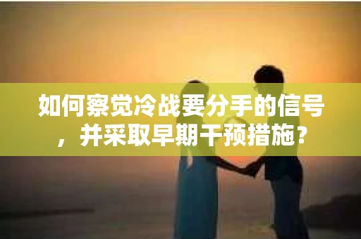 如何察觉冷战要分手的信号,并采取早期干预措施? 如何察觉冷战要分手的信号,并采取早期干预措施?