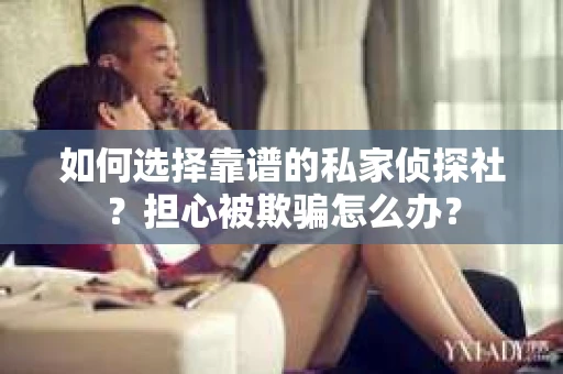 如何选择靠谱的私家侦探社？担心被欺骗怎么办？
