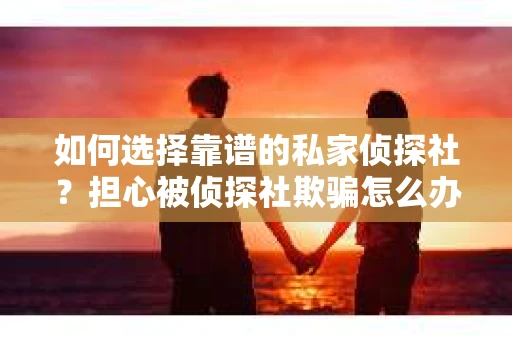 如何选择靠谱的私家侦探社？担心被侦探社欺骗怎么办？