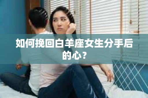 如何挽回白羊座女生分手后的心? 如何挽回白羊座女生分手后的心?