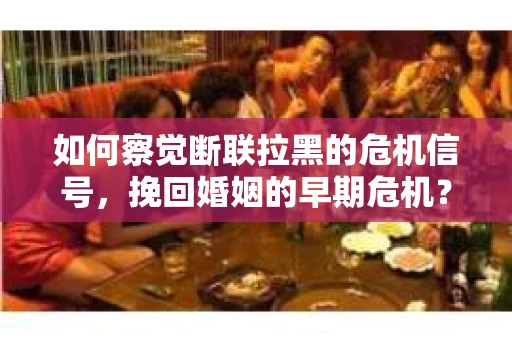 如何察觉断联拉黑的危机信号，挽回婚姻的早期危机？