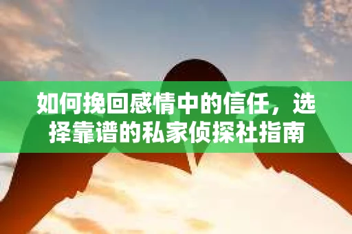 如何挽回感情中的信任，选择靠谱的私家侦探社指南