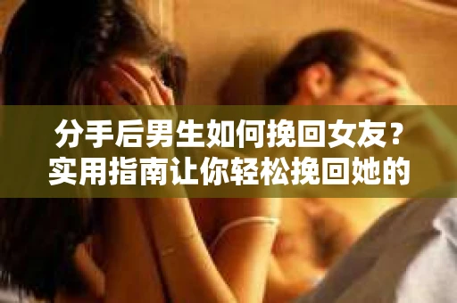 分手后男生如何挽回女友？实用指南让你轻松挽回她的心