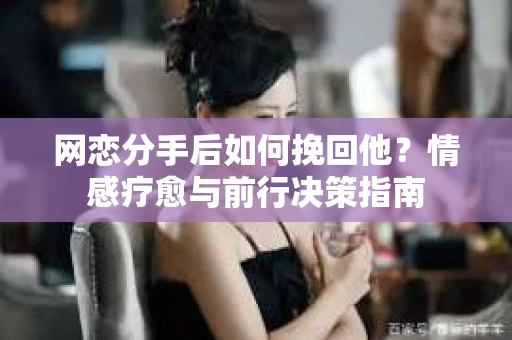 网恋分手后如何挽回他？情感疗愈与前行决策指南
