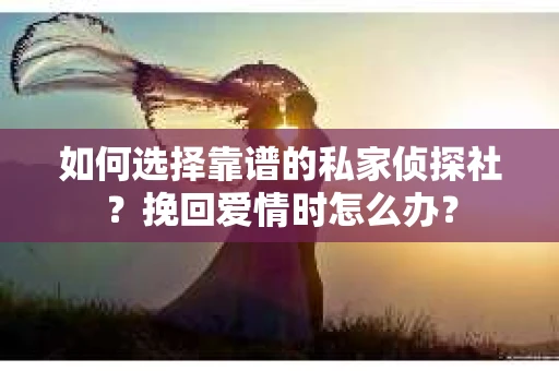 如何选择靠谱的私家侦探社?挽回爱情时怎么办? 如何选择靠谱的私家侦探社?挽回爱情时怎么办?