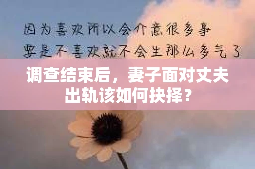 调查结束后,妻子面对丈夫出轨该如何抉择? 调查结束后,妻子面对丈夫出轨该如何抉择?