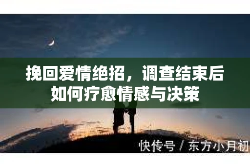 挽回爱情绝招，调查结束后如何疗愈情感与决策