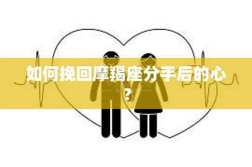 如何挽回摩羯座分手后的心? 如何挽回摩羯座分手后的心?