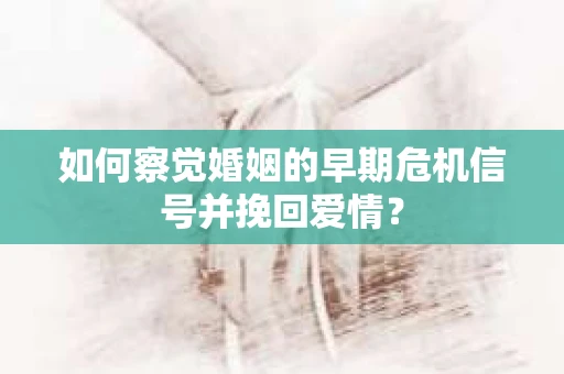 如何察觉婚姻的早期危机信号并挽回爱情？