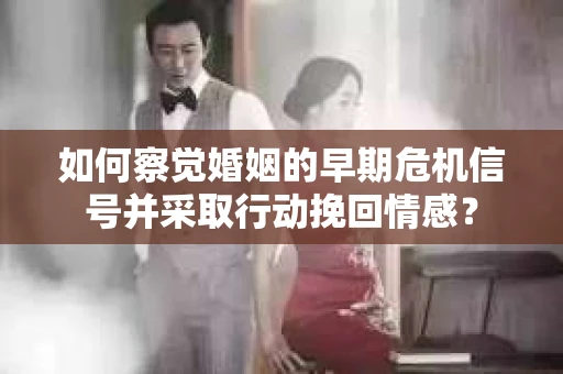 如何察觉婚姻的早期危机信号并采取行动挽回情感? 如何察觉婚姻的早期危机信号并采取行动挽回情感?
